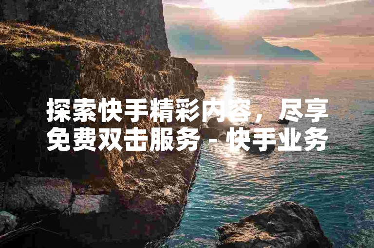 探索快手精彩内容，尽享免费双击服务 - 快手业务自助下单平台网站。