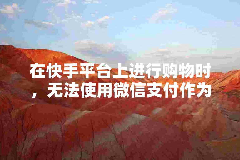在快手平台上进行购物时，无法使用微信支付作为付款方式。