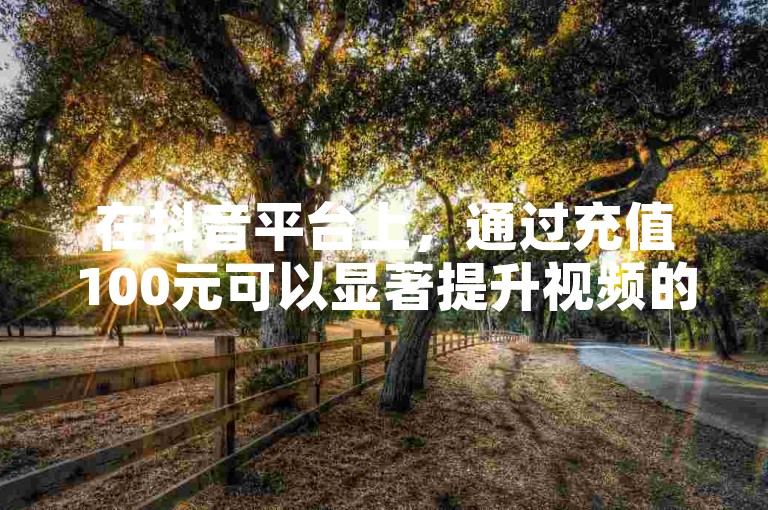 在抖音平台上，通过充值100元可以显著提升视频的曝光率和获赞数。