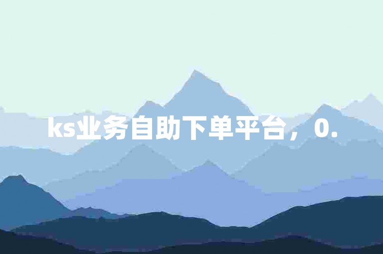 ks业务自助下单平台，0.5元即可获得1000赞的超值服务。