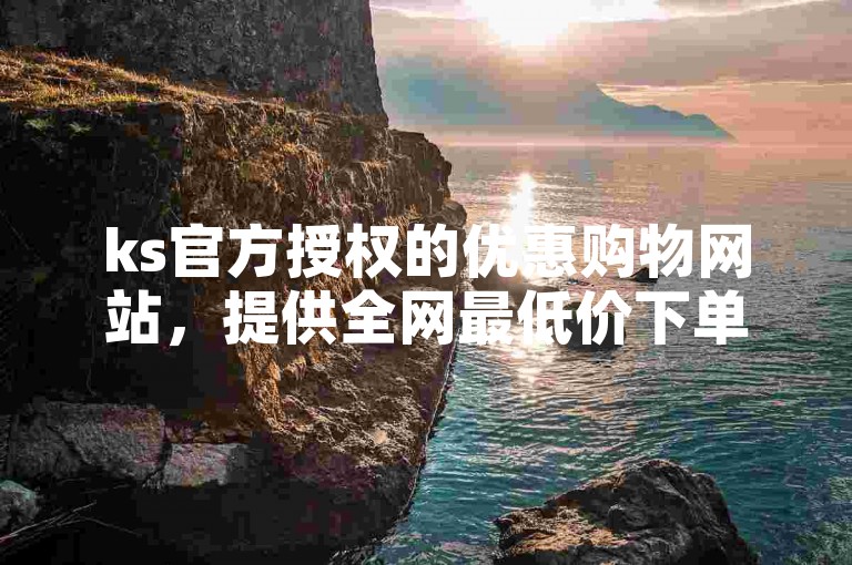 ks官方授权的优惠购物网站，提供全网最低价下单服务。