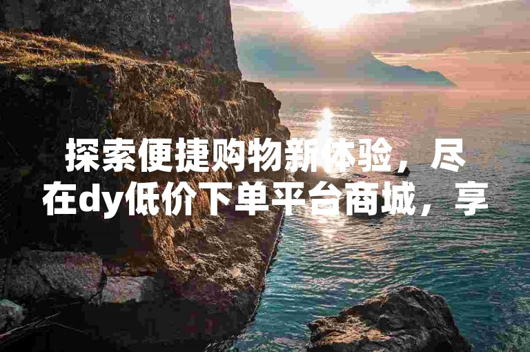 探索便捷购物新体验，尽在dy低价下单平台商城，享受自助云商城的无忧服务。