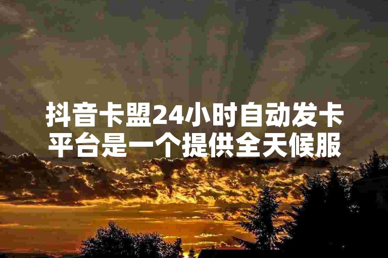 抖音卡盟24小时自动发卡平台是一个提供全天候服务的数字卡片交易平台，旨在简化用户获取虚拟商品的过程。