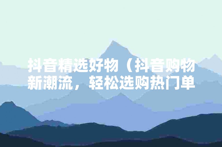 抖音精选好物（抖音购物新潮流，轻松选购热门单品）
