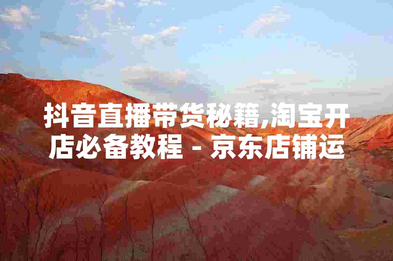抖音直播带货秘籍,淘宝开店必备教程 - 京东店铺运营指南免费 - 抖音涨粉技巧大揭秘
