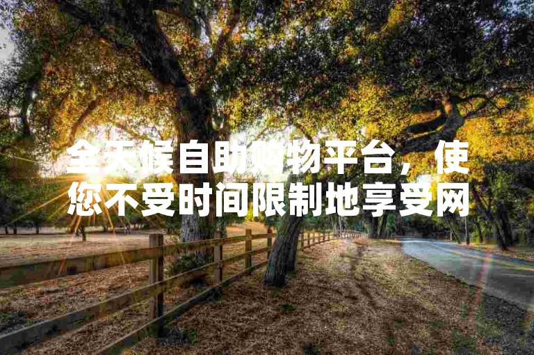 全天候自助购物平台，使您不受时间限制地享受网购的便捷与乐趣。