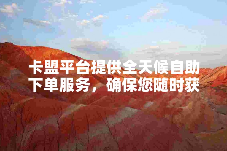 卡盟平台提供全天候自助下单服务，确保您随时获取一手货源。