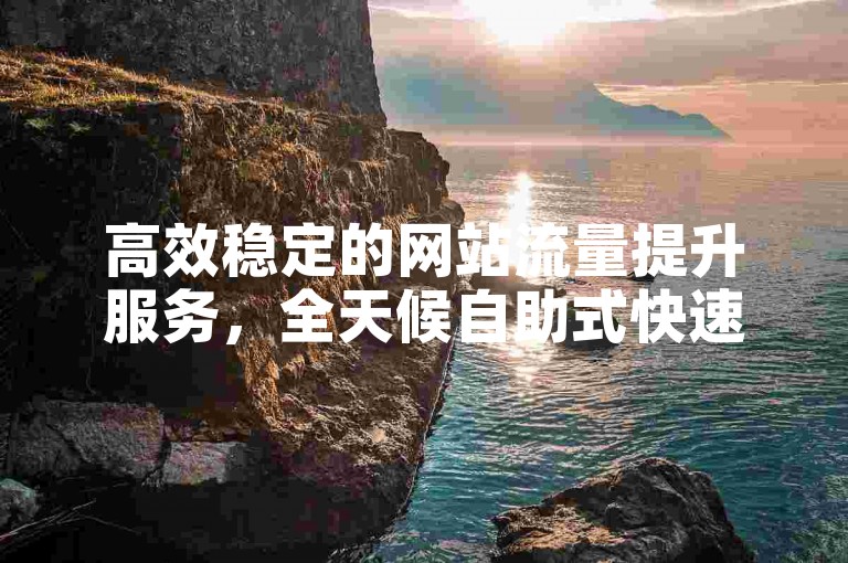 高效稳定的网站流量提升服务，全天候自助式快速下单平台。