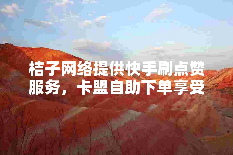 桔子网络提供快手刷点赞服务，卡盟自助下单享受低价优惠。