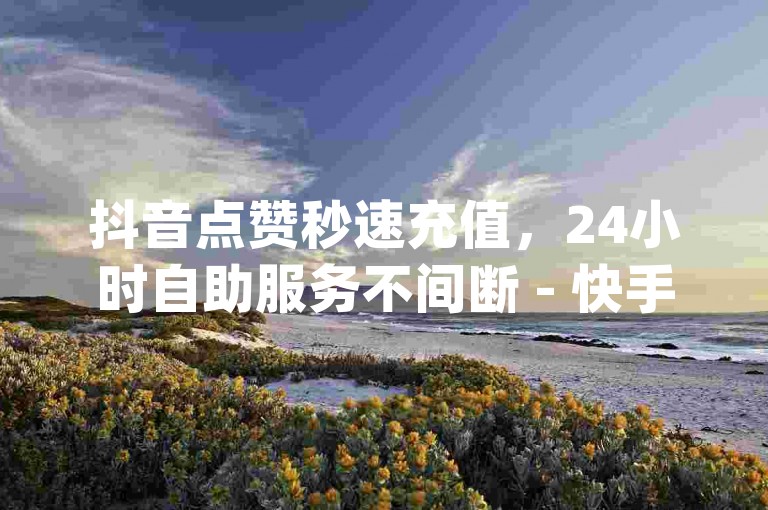 抖音点赞秒速充值，24小时自助服务不间断 - 快手业务下单立享优惠，dy赞平台大表哥助您快速上热门。