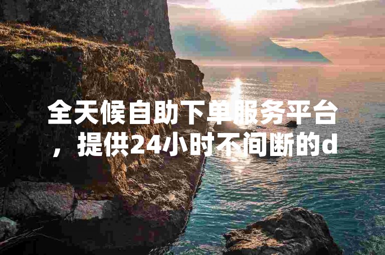 全天候自助下单服务平台，提供24小时不间断的dy业务支持，专业点赞团队随时待命。