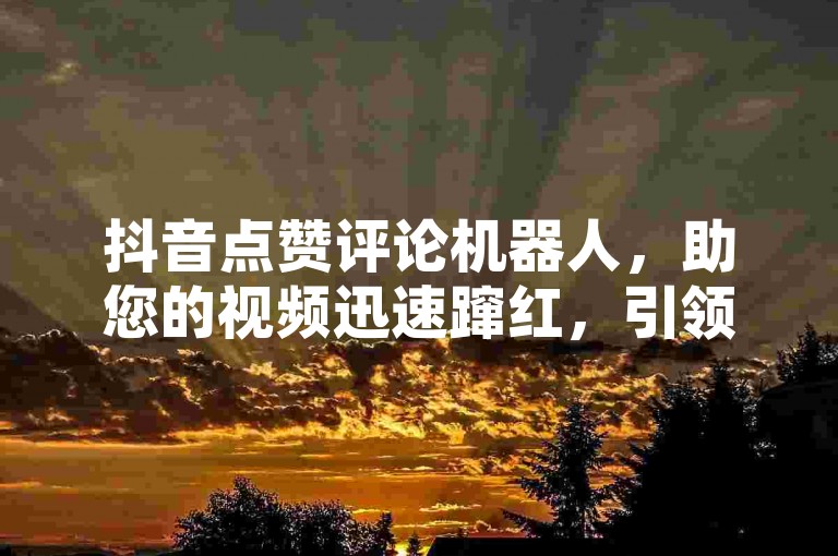 抖音点赞评论机器人，助您的视频迅速蹿红，引领您步入创新的社交营销纪元。