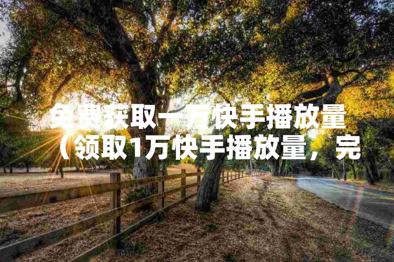 免费获取一万快手播放量（领取1万快手播放量，完全免费）