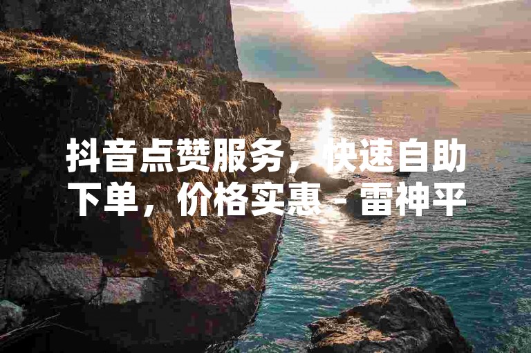 抖音点赞服务，快速自助下单，价格实惠 - 雷神平台，您的dy业务助手。