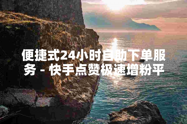 便捷式24小时自助下单服务 - 快手点赞极速增粉平台，价格实惠。