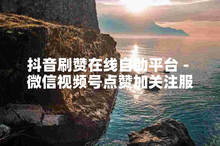 抖音刷赞在线自助平台 - 微信视频号点赞加关注服务网站。