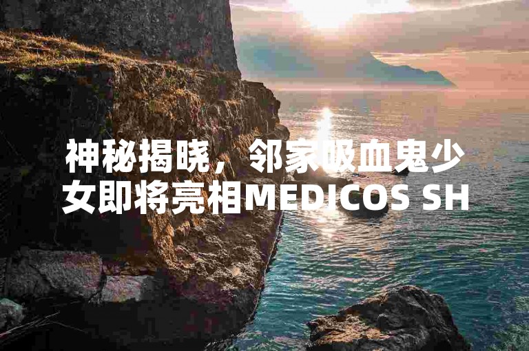 神秘揭晓，邻家吸血鬼少女即将亮相MEDICOS SHOP，为手游爱好者带来一场奇幻的盛宴！