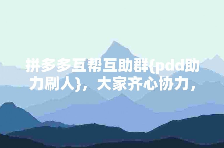 拼多多互帮互助群{pdd助力刷人}，大家齐心协力，共同助力，让购物变得更加实惠。