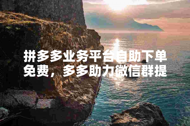 拼多多业务平台自助下单免费，多多助力微信群提供便捷服务。