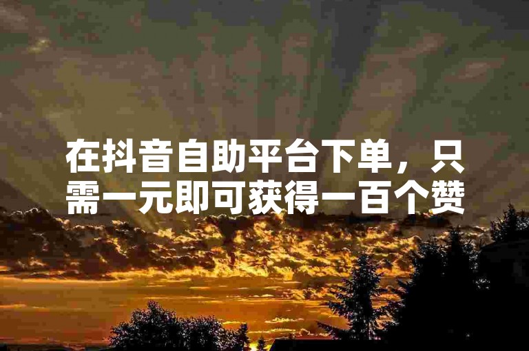 在抖音自助平台下单，只需一元即可获得一百个赞，快手网站也提供类似服务。
