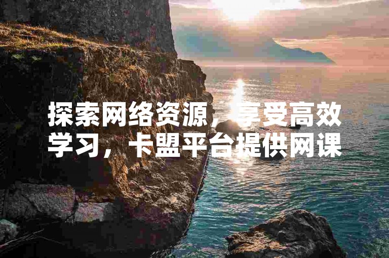 探索网络资源，享受高效学习，卡盟平台提供网课优惠解决方案。