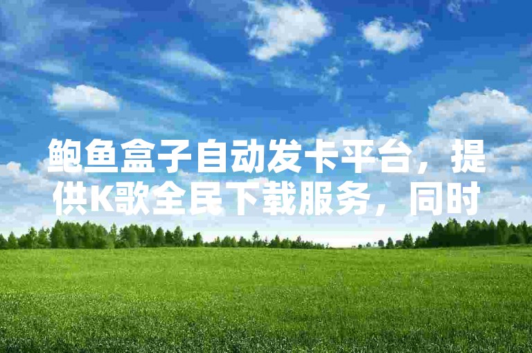 鲍鱼盒子自动发卡平台，提供K歌全民下载服务，同时支持QQ刷访客量和快手自助免费秒刷功能。