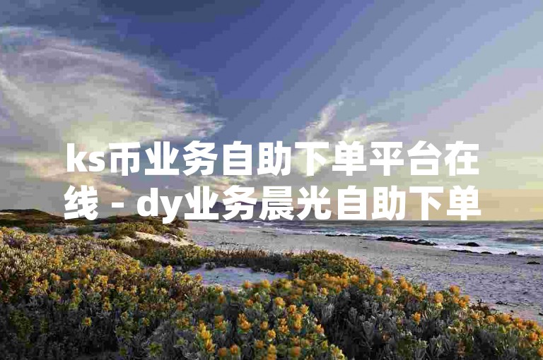 ks币业务自助下单平台在线 - dy业务晨光自助下单平台，提供便捷的一站式服务。
