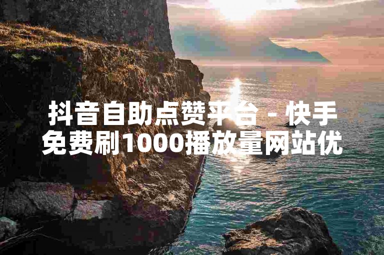 抖音自助点赞平台 - 快手免费刷1000播放量网站优惠