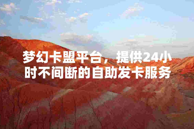 梦幻卡盟平台，提供24小时不间断的自助发卡服务，满足快手小号批发需求。