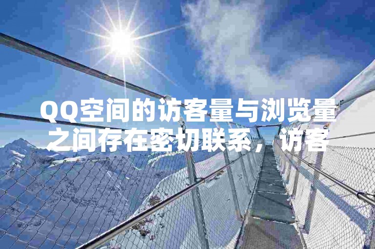QQ空间的访客量与浏览量之间存在密切联系，访客量的增长往往能够显著提升内容的浏览量。