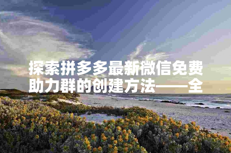 探索拼多多最新微信免费助力群的创建方法——全面步骤解析。