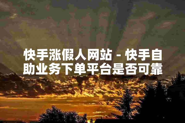 快手涨假人网站 - 快手自助业务下单平台是否可靠？