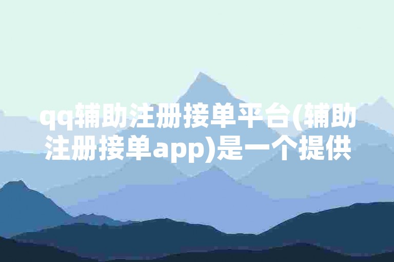 qq辅助注册接单平台(辅助注册接单app)是一个提供在线服务的平台，帮助用户完成注册和接单任务。