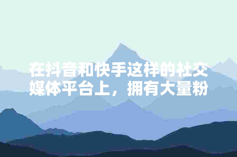 在抖音和快手这样的社交媒体平台上，拥有大量粉丝的账号可以通过接受广告合作来获得收入，而快速增加播放量和粉丝数量的服务也为内容创作者提供了更多商业机会。