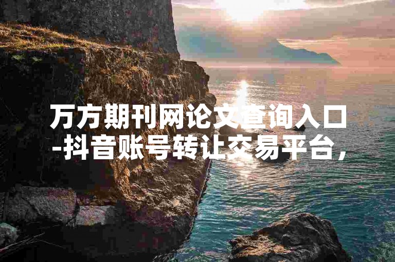 万方期刊网论文查询入口-抖音账号转让交易平台，是您获取学术资源和实现社交媒体账号交易的理想平台。
