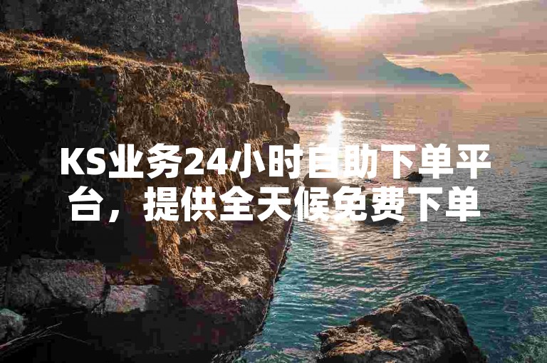 KS业务24小时自助下单平台，提供全天候免费下单服务。