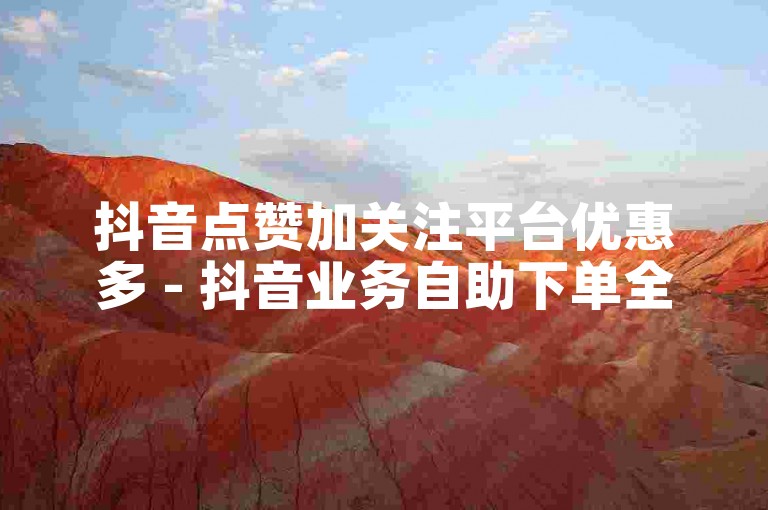 抖音点赞加关注平台优惠多 - 抖音业务自助下单全天候服务