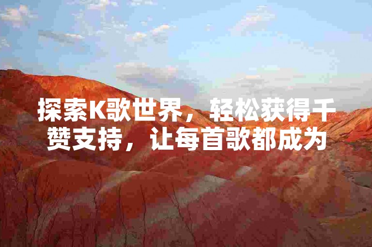 探索K歌世界，轻松获得千赞支持，让每首歌都成为热门话题。