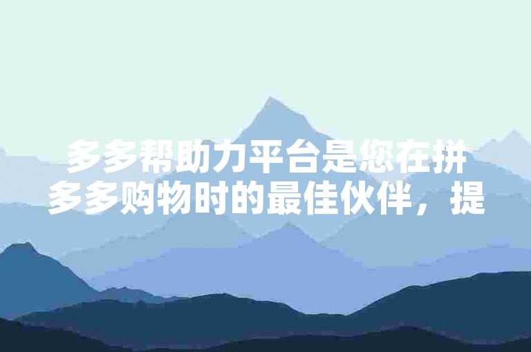 多多帮助力平台是您在拼多多购物时的最佳伙伴，提供全网最低价的砍价服务，无论您是老用户还是新用户，都能享受到我们的专业砍价支持。