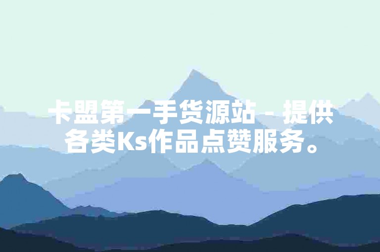 卡盟第一手货源站 - 提供各类Ks作品点赞服务。