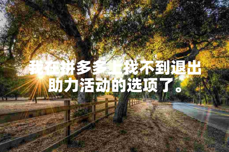 我在拼多多上找不到退出助力活动的选项了。