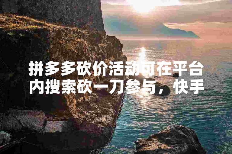 拼多多砍价活动可在平台内搜索砍一刀参与，快手刷播放量则需通过正规渠道提升。