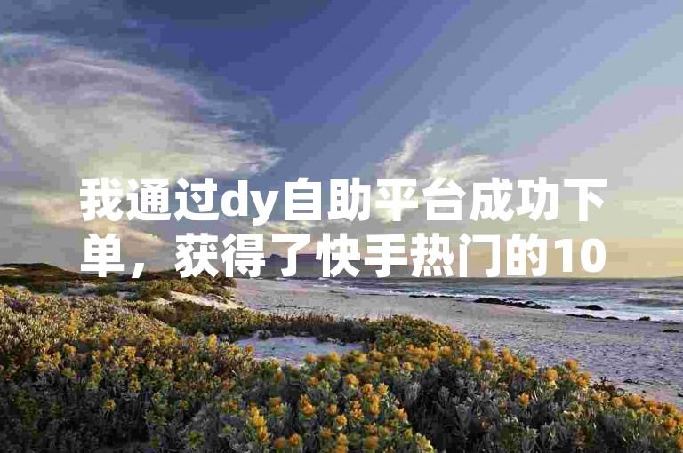 我通过dy自助平台成功下单，获得了快手热门的10个赞。