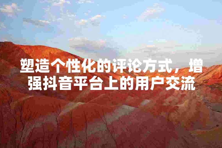 塑造个性化的评论方式，增强抖音平台上的用户交流互动。