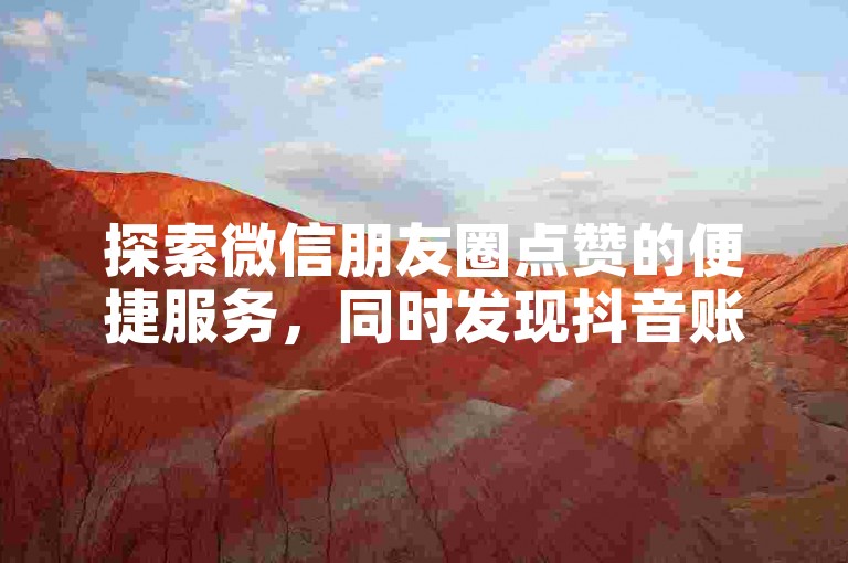 探索微信朋友圈点赞的便捷服务，同时发现抖音账号回收的专业平台。
