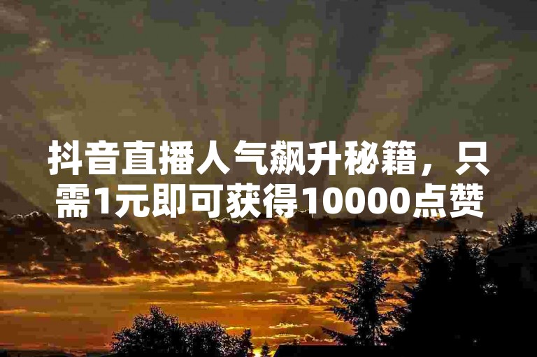 抖音直播人气飙升秘籍，只需1元即可获得10000点赞，让你的直播间瞬间火爆！