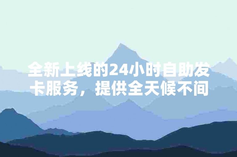 全新上线的24小时自助发卡服务，提供全天候不间断的订单处理，确保您的业务下单体验既稳定又经济实惠。
