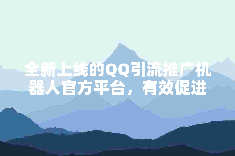 全新上线的QQ引流推广机器人官方平台，有效促进网站流量增长，增强品牌影响力。