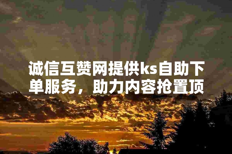 诚信互赞网提供ks自助下单服务，助力内容抢置顶。