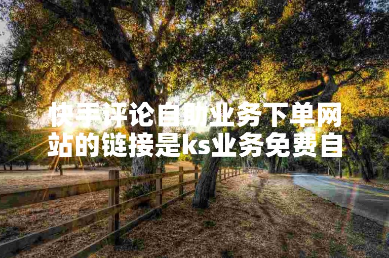 快手评论自助业务下单网站的链接是ks业务免费自助下单平台的QQ。